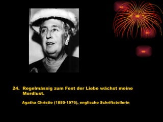 24.  Regelmässig zum Fest der Liebe wächst meine  Mordlust.   Agatha Christie (1880-1976), englische Schriftstellerin 