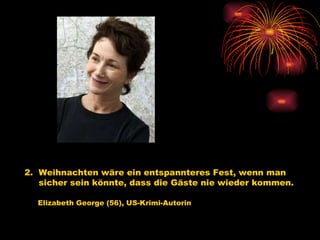 2.  Weihnachten wäre ein entspannteres Fest, wenn man sicher sein könnte, dass die Gäste nie wieder kommen.   Elizabeth George (56), US-Krimi-Autorin   