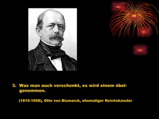 3.  Was man auch verschenkt, es wird einem übel-  genommen.   (1815-1998), Otto von Bismarck, ehemaliger Reichskanzler   