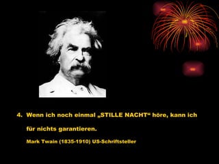 4.  Wenn ich noch einmal „STILLE NACHT“ höre, kann ich  für nichts garantieren.   Mark Twain (1835-1910) US-Schriftsteller   