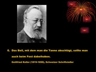 6.  Das Beil, mit dem man die Tanne abschlägt, sollte man  auch beim Fest dabeihaben.   Gottfried Keller (1819-1890), Schweizer Schriftsteller   
