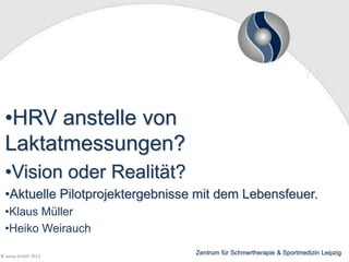 •HRV anstelle von
Laktatmessungen?
•Vision oder Realität?
•Aktuelle Pilotprojektergebnisse mit dem Lebensfeuer.
•Klaus Müller
•Heiko Weirauch
© wesp GmbH 2013

Zentrum für Schmertherapie & Sportmedizin Leipzig

 
