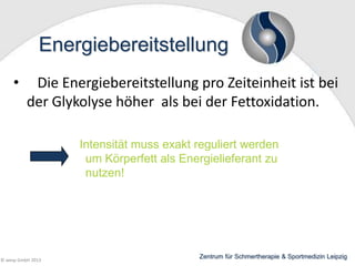 Energiebereitstellung
•

Die Energiebereitstellung pro Zeiteinheit ist bei
der Glykolyse höher als bei der Fettoxidation.
Intensität muss exakt reguliert werden
um Körperfett als Energielieferant zu
nutzen!

© wesp GmbH 2013

Zentrum für Schmertherapie & Sportmedizin Leipzig

 