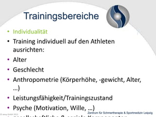 Trainingsbereiche
• Individualität

• Training individuell auf den Athleten
ausrichten:
• Alter
• Geschlecht
• Anthropometrie (Körperhöhe, -gewicht, Alter,
…)
• Leistungsfähigkeit/Trainingszustand
• Psyche (Motivation, Wille, …)
© wesp GmbH 2013

Zentrum für Schmertherapie & Sportmedizin Leipzig

 
