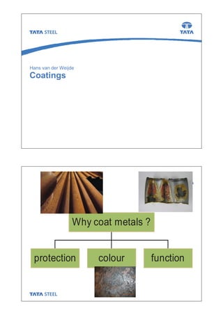 Coatings
Hans van der Weijde
Why coat metals ?
protection colour function
 