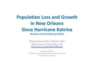 Population Loss and GrowthIn New OrleansSince Hurricane Katrina(Number of Households per Block) Maps prepared by Frederick Weil Department of Sociology, LSU http://www.lsu.edu/fweil/KatrinaResearch Data provided by  the Greater New Orleans Community Data Center  And Valassis Lists Data 