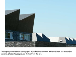 The sloping roofs loan an iconographic aspect to the complex, while the skew line above the
entrance of each house provide shelter from the rain.
 