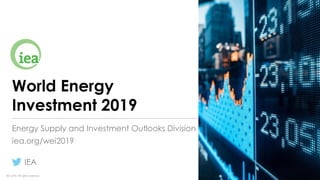IEA 2019. All rights reserved.
World Energy
Investment 2019
Energy Supply and Investment Outlooks Division
iea.org/wei2019
IEA
 