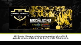 O Primeiro título conquistado pela equipe foi em 2014
quando se tornou Campeã da Conferência Anhanguera.
 