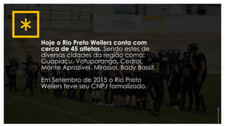 Hoje o Rio Preto Weilers conta com
cerca de 45 atletas. Sendo estes de
diversas cidades da região como:
Guapiaçu, Votuporanga, Cedral,
Monte Aprazível, Mirassol, Bady Bassit.
Em Setembro de 2015 o Rio Preto
Weilers teve seu CNPJ formalizado.
Foto:NicolasCoelho
 