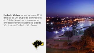Rio Preto Weilers foi fundado em 2010
através de um grupo de admiradores
do Futebol Americano interessados
em desenvolver o esporte na cidade
São José do Rio Preto, São Paulo.
 
