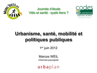 Journée d’étude
     Vélo et santé : quels liens ?




Urbanisme, santé, mobilité et
    politiques publiques
            1er juin 2012

            Marcos WEIL
           Urbaniste-paysagiste
 