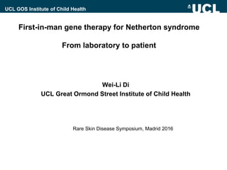 First-in-man gene therapy for Netherton syndrome
From laboratory to patient
Wei-Li Di
UCL Great Ormond Street Institute of Child Health
UCL GOS Institute of Child Health
Rare Skin Disease Symposium, Madrid 2016
 