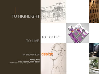 TO HIGHLIGHT




                                                             TO EXPLORE
                                TO LIVE


                          IN THE WORK OF                     design
                                       Weiling Wang
              1997 MS Pratt Institute, Brooklyn, New York
1992 BS Art Center College of Design, Pasadena, California




                                                                      Life drawing, W. Wang 1996 NY.
 