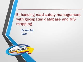 Enhancing road safety management
with geospatial database and GIS
mapping
Dr Wei Liu
GHD
 