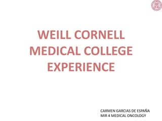 WEILL CORNELL
MEDICAL COLLEGE
EXPERIENCE
CARMEN GARCIAS DE ESPAÑA
MIR 4 MEDICAL ONCOLOGY
 
