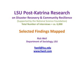 LSU Post-Katrina Researchon Disaster Recovery & Community Resilience(Supported by the National Science Foundation) Total Number of interviews = ca. 6,000Selected Findings MappedRick WeilDepartment of Sociology, LSU fweil@lsu.eduwww.fweil.com 