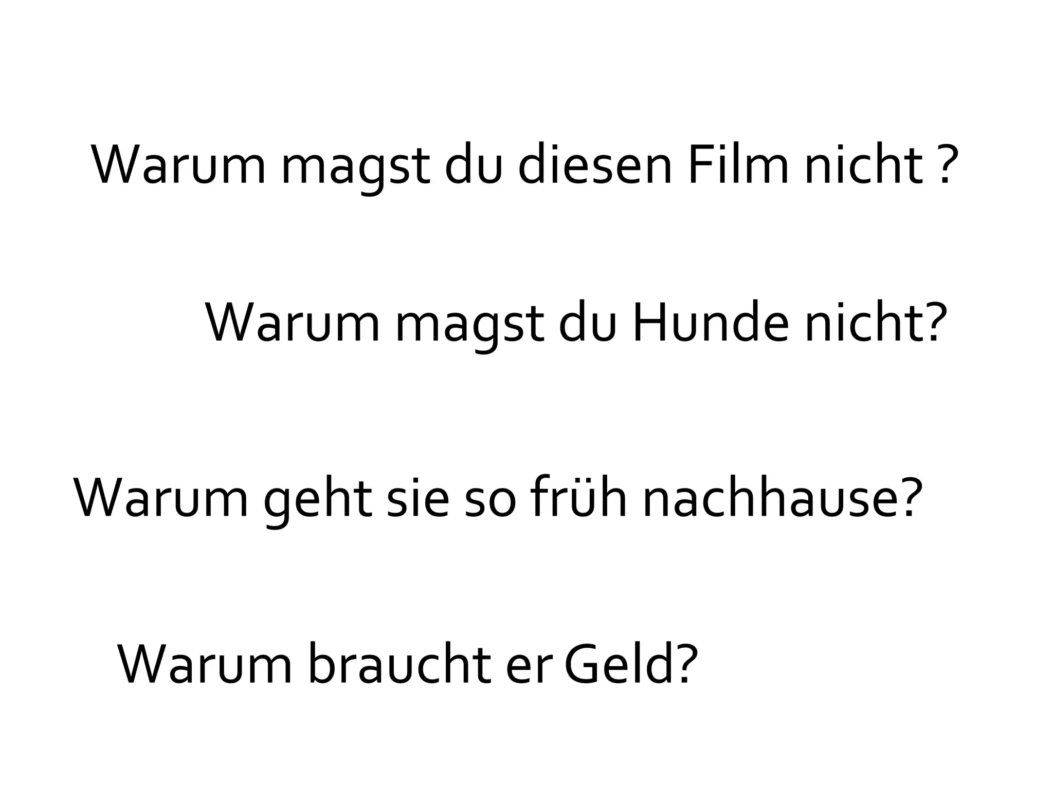 Warum magst du diesen Film nicht ?

     Warum magst du Hunde nicht?


Warum geht sie so früh nachhause?

 Warum braucht er Geld?
 