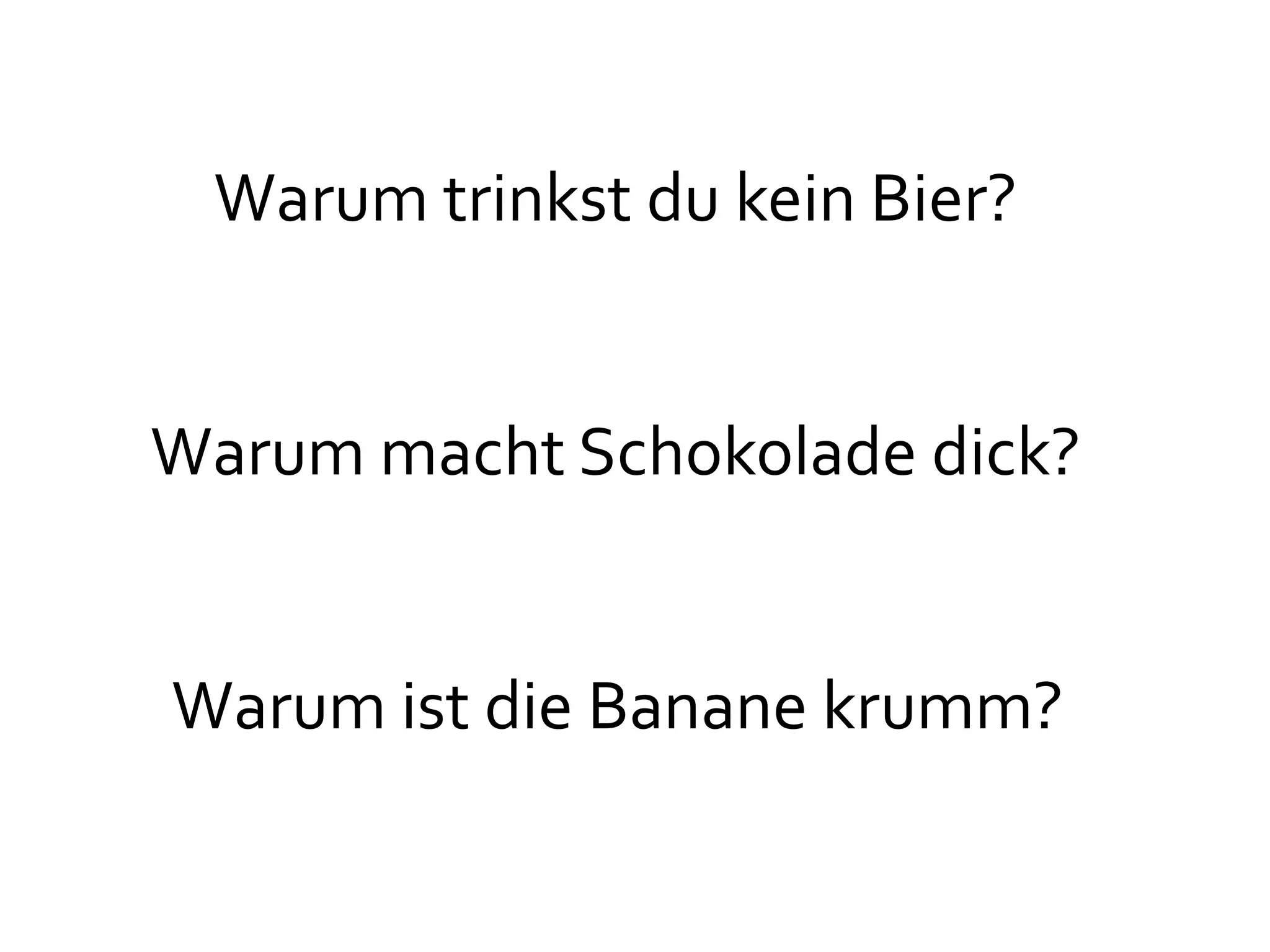 Warum trinkst du kein Bier?


Warum macht Schokolade dick?


Warum ist die Banane krumm?
 