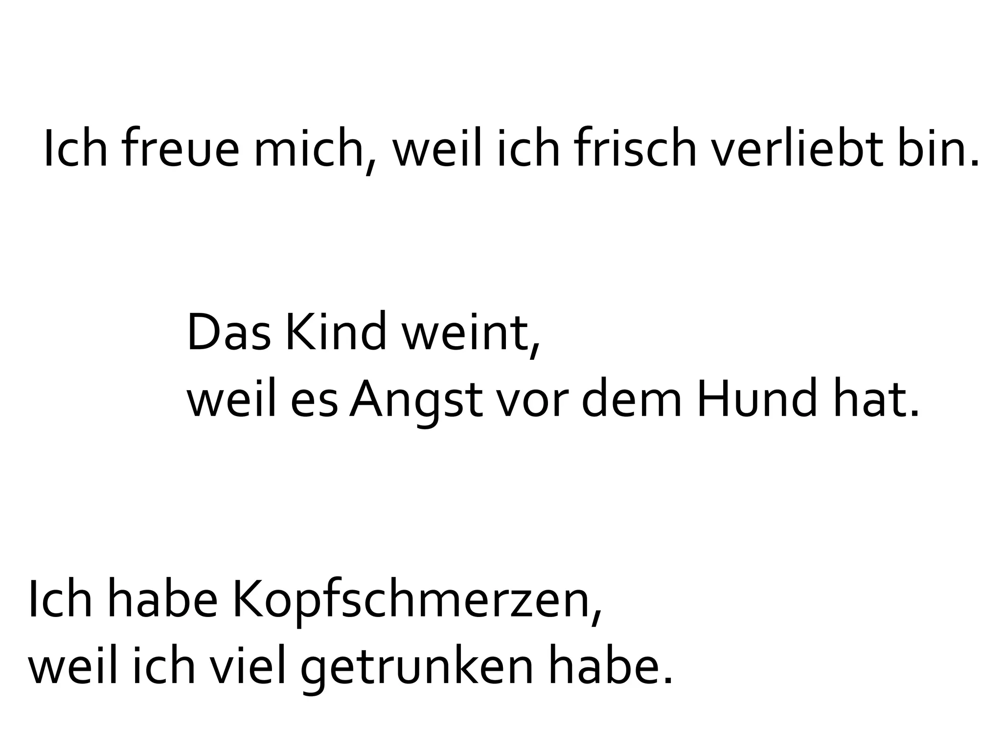 Ich freue mich, weil ich frisch verliebt bin.


       Das Kind weint,
       weil es Angst vor dem Hund hat.


Ich habe Kopfschmerzen,
weil ich viel getrunken habe.
 