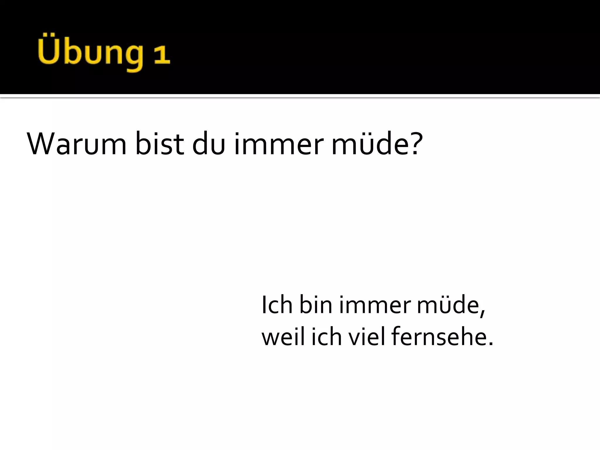 Warum bist du immer müde?



              Ich bin immer müde,
              weil ich viel fernsehe.
 