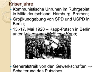 Krisenjahre
 Kommunistische Unruhen im Ruhrgebiet,
in Mitteldeutschland, Hamburg, Bremen;
 Groβkundgebung von SPD und USPD in
Berlin;
 13.-17. Mai 1920 – Kapp-Putsch in Berlin
unter Leitung von Wolfgang Kapp;
 Generalstreik von den Gewerkschaften →
 