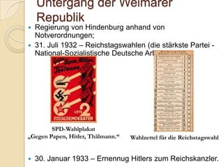 Untergang der Weimarer
Republik
 Regierung von Hindenburg anhand von
Notverordnungen;
 31. Juli 1932 – Reichstagswahlen (die stärkste Partei -
National-Sozialistische Deutsche Arbeiterparte);
 30. Januar 1933 – Ernennug Hitlers zum Reichskanzler.
SPD-Wahlplakat
„Gegen Papen, Hitler, Thälmann.“ Wahlzettel für die Reichstagswahl
 