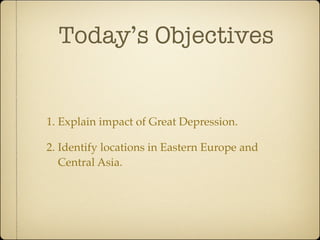 Today’s Objectives


1. Explain impact of Great Depression.

2. Identify locations in Eastern Europe and
   Central Asia.
 
