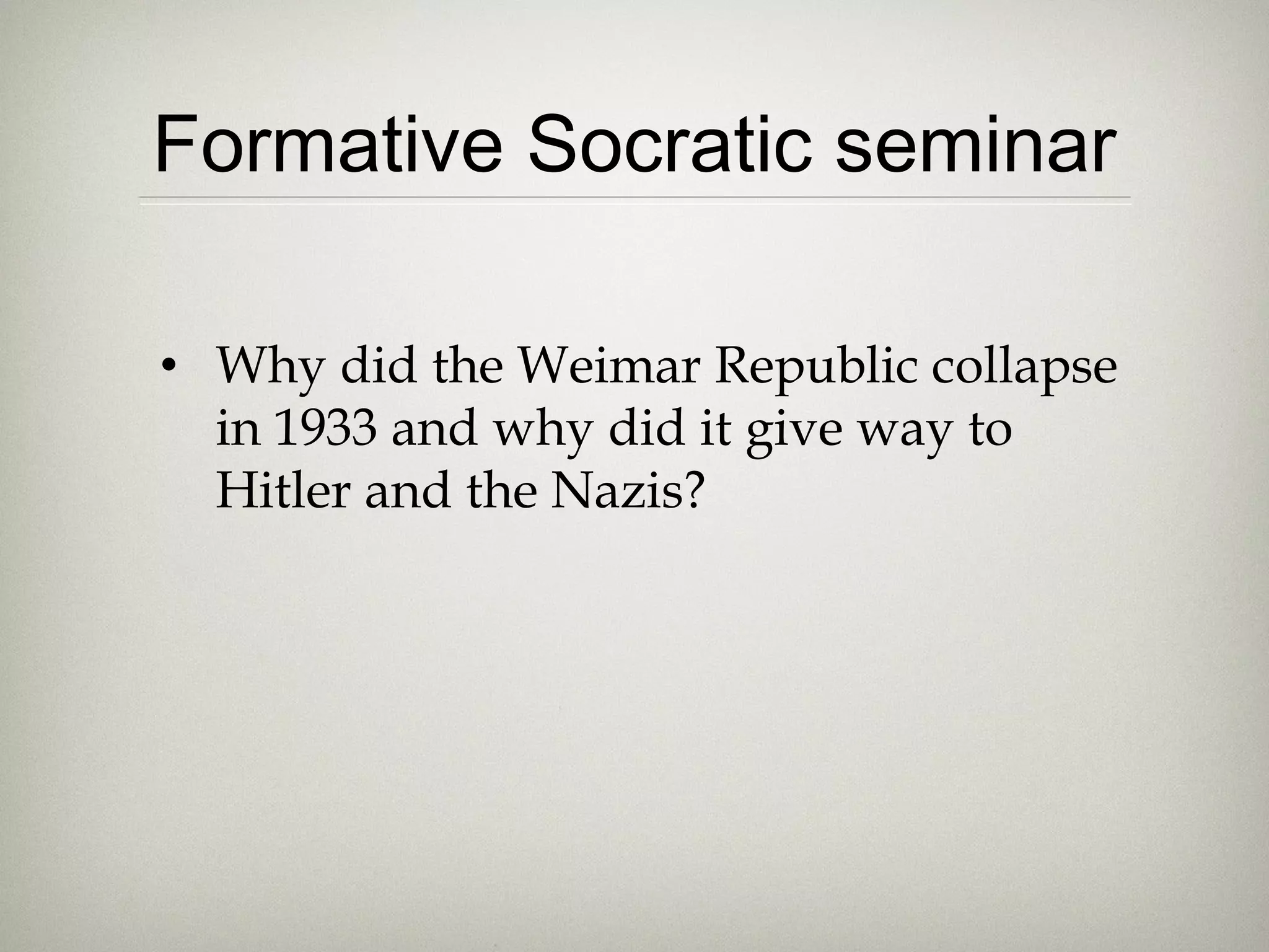 Formative Socratic seminar
• Why did the Weimar Republic collapse
in 1933 and why did it give way to
Hitler and the Nazis?
 