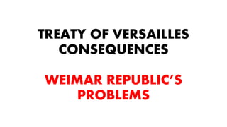TREATY OF VERSAILLES
CONSEQUENCES
WEIMAR REPUBLIC’S
PROBLEMS
 