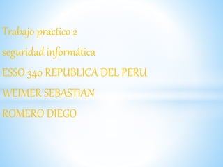 Trabajo practico 2
seguridad informática
ESSO 340 REPUBLICA DEL PERU
WEIMER SEBASTIAN
ROMERO DIEGO
 