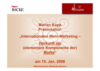 Marian Kopp
           Präsentation
„Internationales Wein-Marketing –
          Herkunft als
  (elementare Komponente der)
             Marke“

        am 15. Jan. 2008
       Weinakademie Winzerkonferenz
 