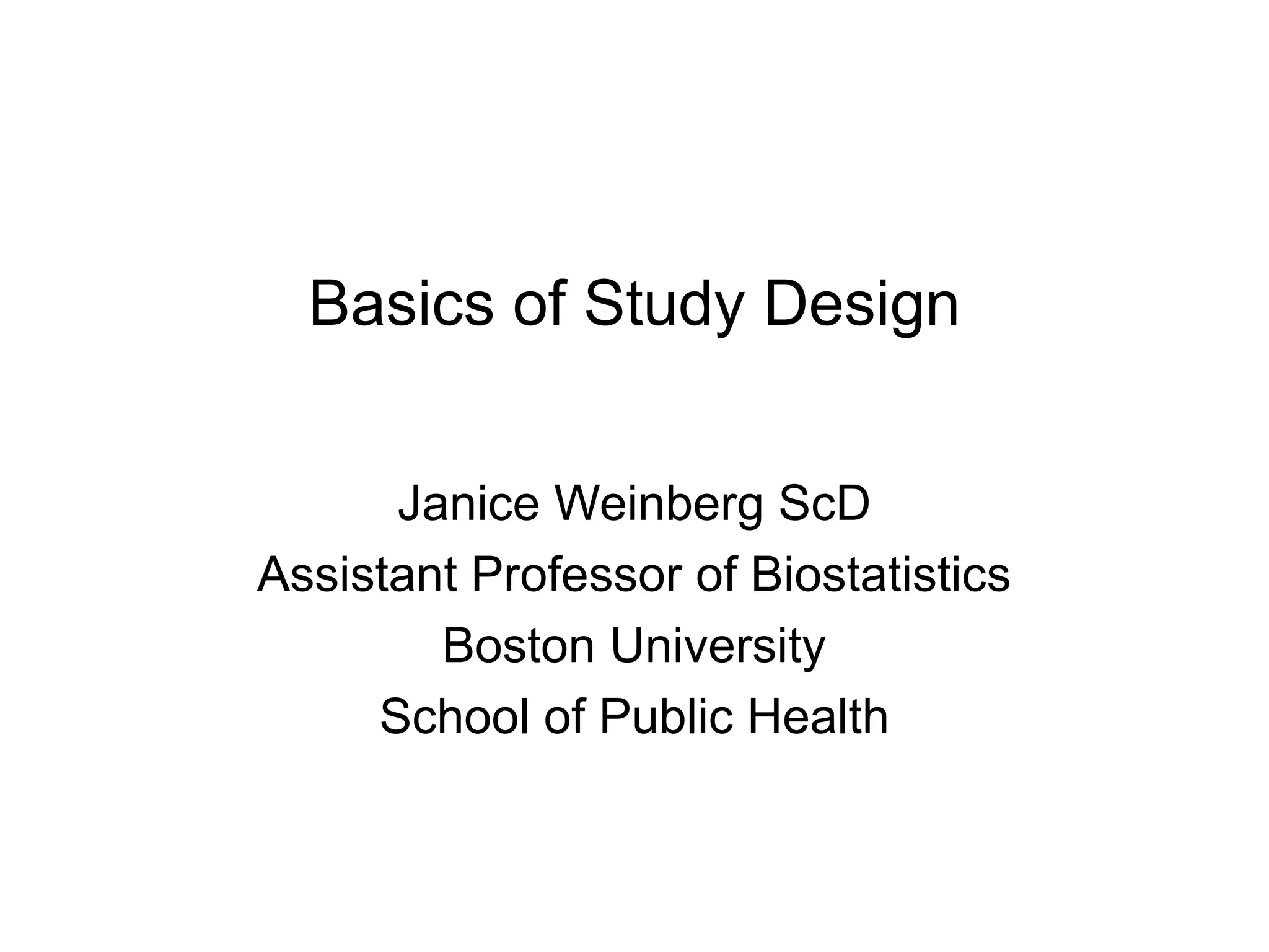 Basics of Study Design
Janice Weinberg ScD
Assistant Professor of Biostatistics
Boston University
School of Public Health
 