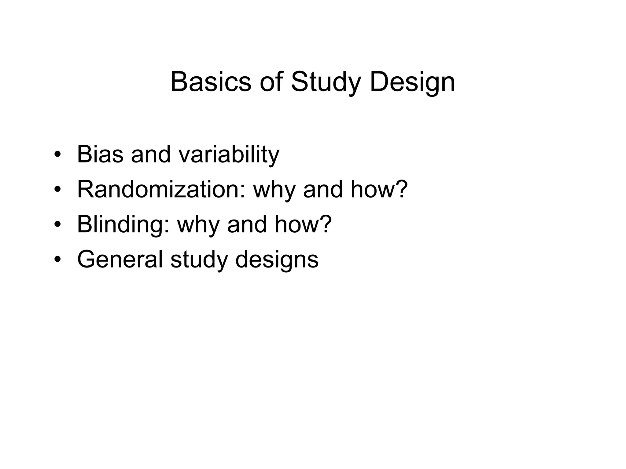 Basics of Study Design
• Bias and variability
• Randomization: why and how?
• Blinding: why and how?
• General study designs
 
