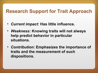 Research Support for Trait Approach
• Current impact: Has little influence.
• Weakness: Knowing traits will not always
help predict behavior in particular
situations.
• Contribution: Emphasizes the importance of
traits and the measurement of such
dispositions.
 