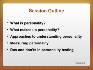 Session Outline
• What is personality?
• What makes up personality?
• Approaches to understanding personality
• Measuring personality
• Dos and don’ts in personality testing
(continued)
 