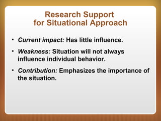 Research Support
for Situational Approach
• Current impact: Has little influence.
• Weakness: Situation will not always
influence individual behavior.
• Contribution: Emphasizes the importance of
the situation.
 