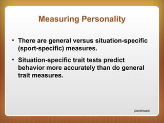 Measuring Personality
• There are general versus situation-specific
(sport-specific) measures.
• Situation-specific trait tests predict
behavior more accurately than do general
trait measures.
(continued)
 