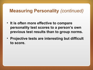 Measuring Personality (continued)
• It is often more effective to compare
personality test scores to a person’s own
previous test results than to group norms.
• Projective tests are interesting but difficult
to score.
 