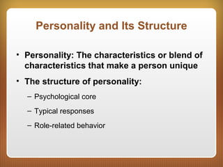Personality and Its Structure
• Personality: The characteristics or blend of
characteristics that make a person unique
• The structure of personality:
– Psychological core
– Typical responses
– Role-related behavior
 