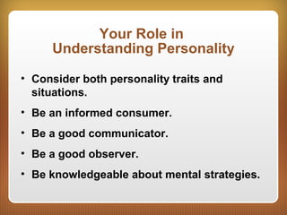 Your Role in
Understanding Personality
• Consider both personality traits and
situations.
• Be an informed consumer.
• Be a good communicator.
• Be a good observer.
• Be knowledgeable about mental strategies.
 