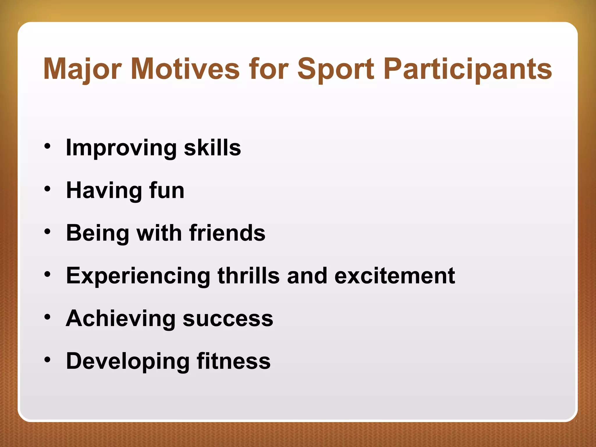 Major Motives for Sport Participants
• Improving skills
• Having fun
• Being with friends
• Experiencing thrills and excitement
• Achieving success
• Developing fitness
 