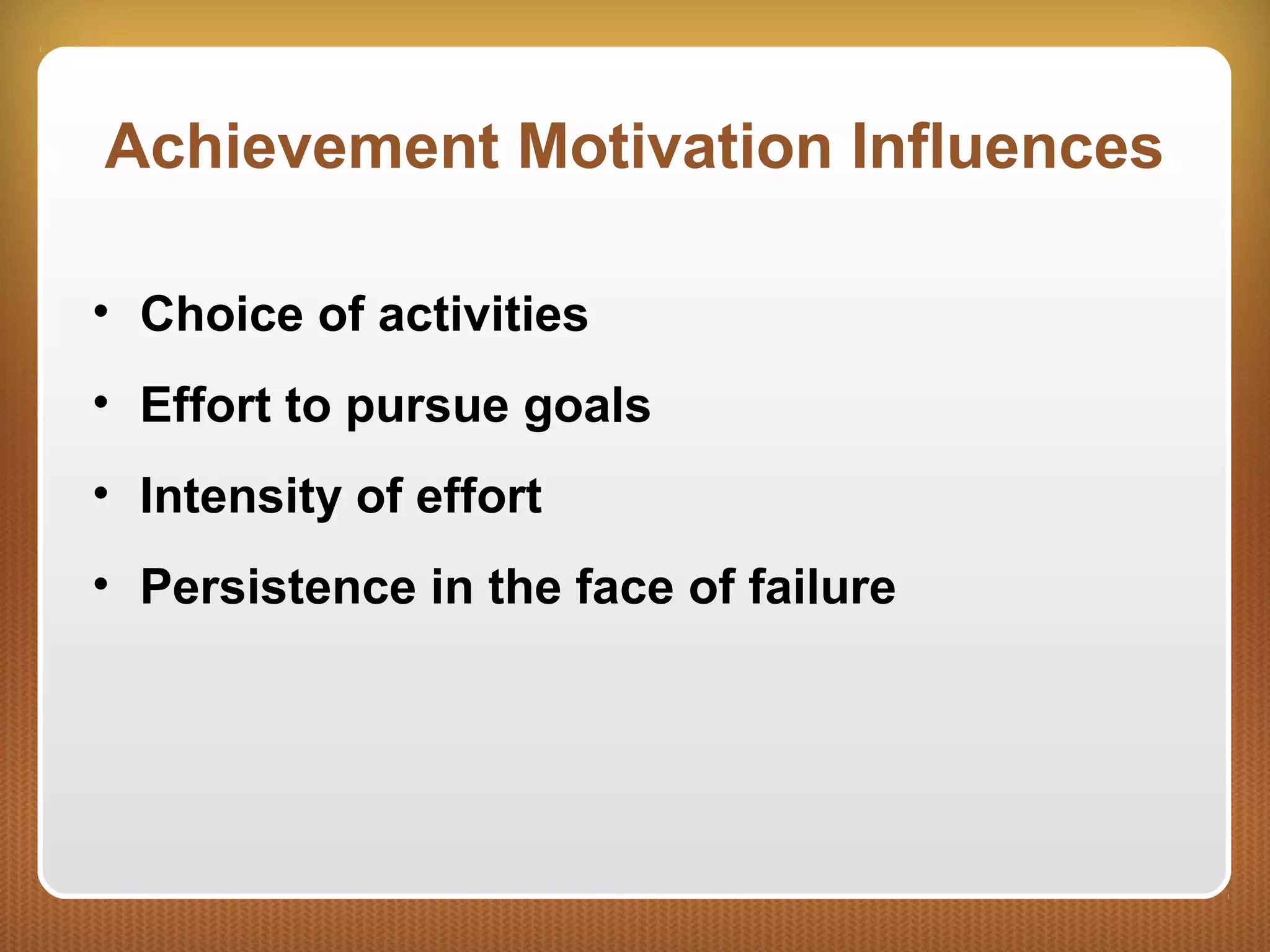 Achievement Motivation Influences
• Choice of activities
• Effort to pursue goals
• Intensity of effort
• Persistence in the face of failure
 