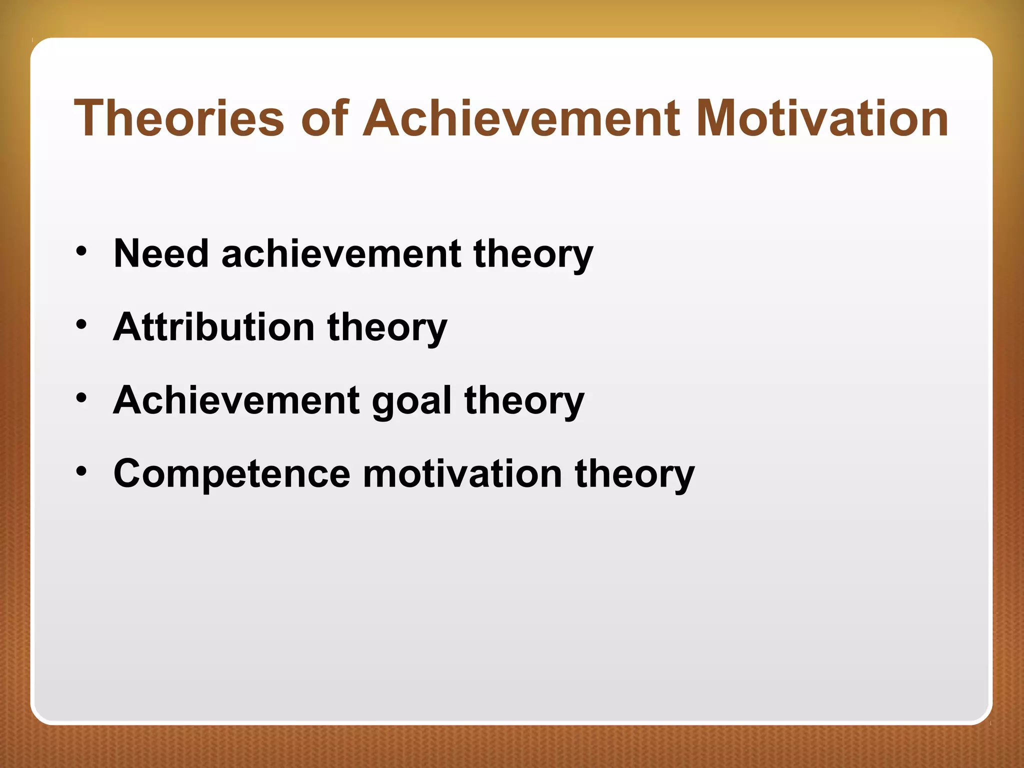 Theories of Achievement Motivation
• Need achievement theory
• Attribution theory
• Achievement goal theory
• Competence motivation theory
 