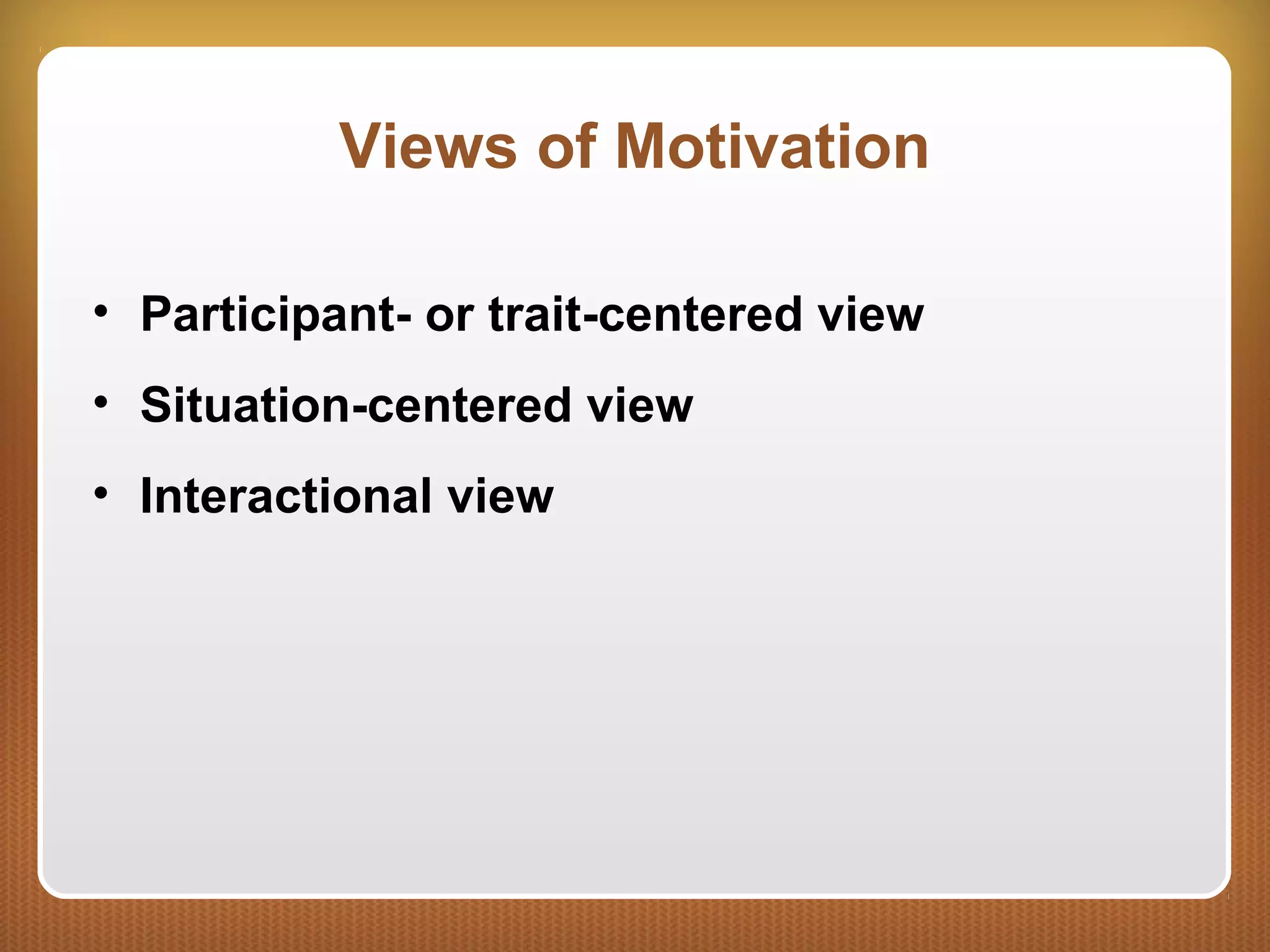 Views of Motivation
• Participant- or trait-centered view
• Situation-centered view
• Interactional view
 