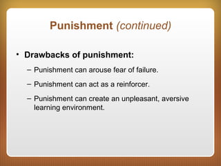 Punishment (continued)
• Drawbacks of punishment:
– Punishment can arouse fear of failure.
– Punishment can act as a reinforcer.
– Punishment can create an unpleasant, aversive
learning environment.
 