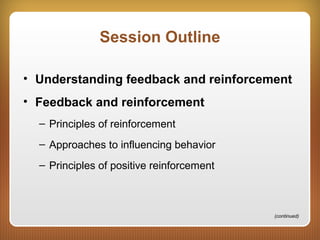 Session Outline
• Understanding feedback and reinforcement
• Feedback and reinforcement
– Principles of reinforcement
– Approaches to influencing behavior
– Principles of positive reinforcement
(continued)
 