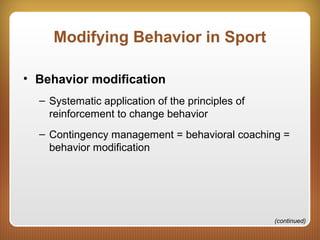 Modifying Behavior in Sport
• Behavior modification
– Systematic application of the principles of
reinforcement to change behavior
– Contingency management = behavioral coaching =
behavior modification
(continued)
 