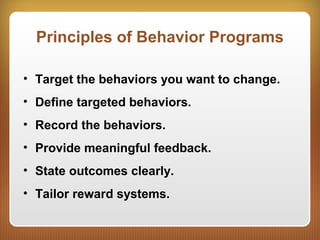 Principles of Behavior Programs
• Target the behaviors you want to change.
• Define targeted behaviors.
• Record the behaviors.
• Provide meaningful feedback.
• State outcomes clearly.
• Tailor reward systems.
 