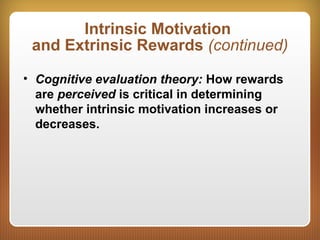 Intrinsic Motivation
and Extrinsic Rewards (continued)
• Cognitive evaluation theory: How rewards
are perceived is critical in determining
whether intrinsic motivation increases or
decreases.
 